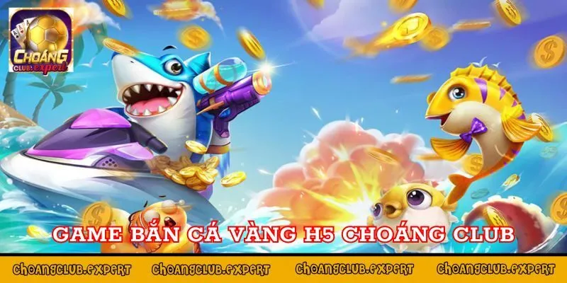 Giới thiệu game bắn cá vàng H5 Choáng Club 